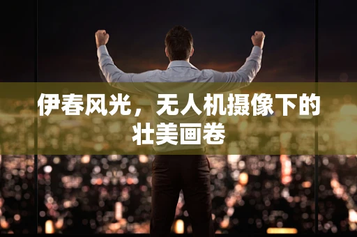 伊春风光，无人机摄像下的壮美画卷