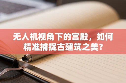 无人机视角下的宫殿，如何精准捕捉古建筑之美？