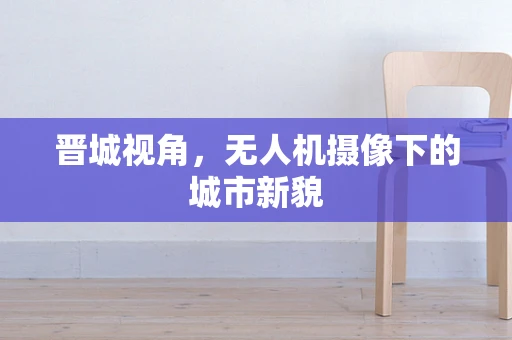 晋城视角，无人机摄像下的城市新貌