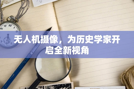 无人机摄像，为历史学家开启全新视角