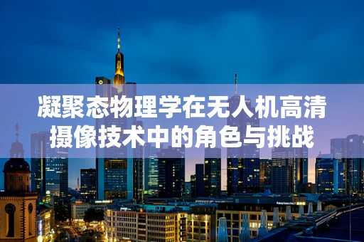 凝聚态物理学在无人机高清摄像技术中的角色与挑战