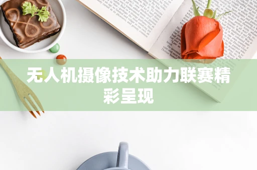 无人机摄像技术助力联赛精彩呈现