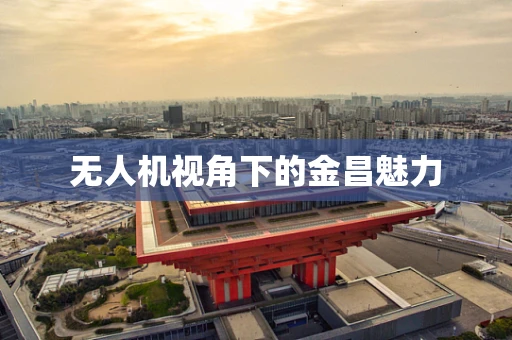 无人机视角下的金昌魅力