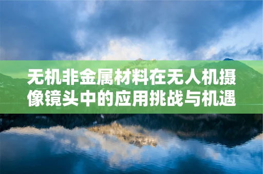 无机非金属材料在无人机摄像镜头中的应用挑战与机遇