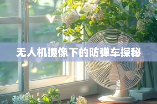无人机摄像下的防弹车探秘