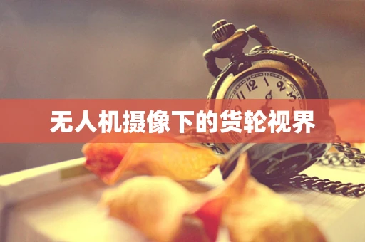 无人机摄像下的货轮视界