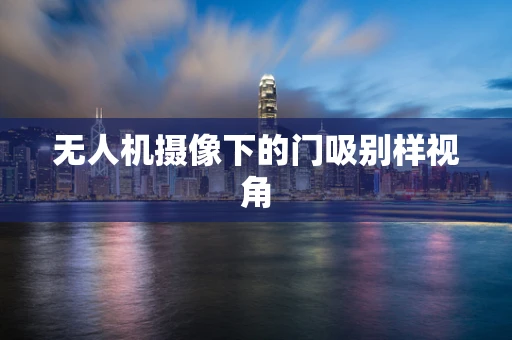 无人机摄像下的门吸别样视角