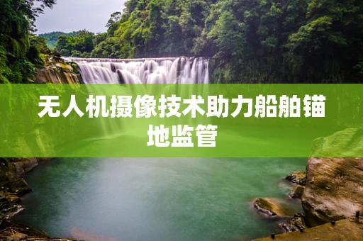 无人机摄像技术助力船舶锚地监管