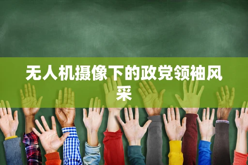 无人机摄像下的政党领袖风采