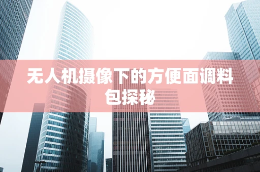 无人机摄像下的方便面调料包探秘