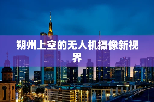 朔州上空的无人机摄像新视界