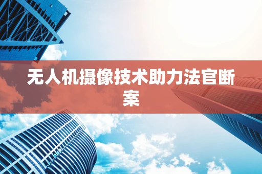 无人机摄像技术助力法官断案