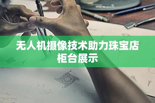 无人机摄像技术助力珠宝店柜台展示
