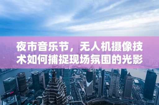 夜市音乐节，无人机摄像技术如何捕捉现场氛围的光影交响？