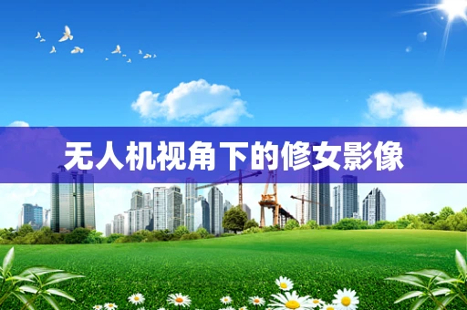 无人机视角下的修女影像