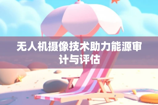 无人机摄像技术助力能源审计与评估