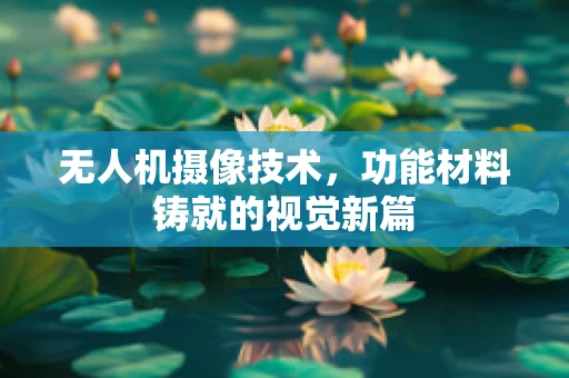 无人机摄像技术，功能材料铸就的视觉新篇