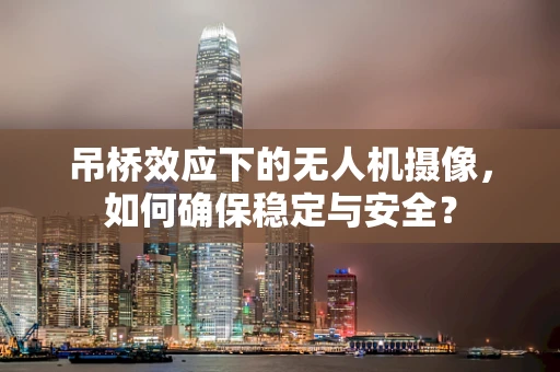 吊桥效应下的无人机摄像，如何确保稳定与安全？