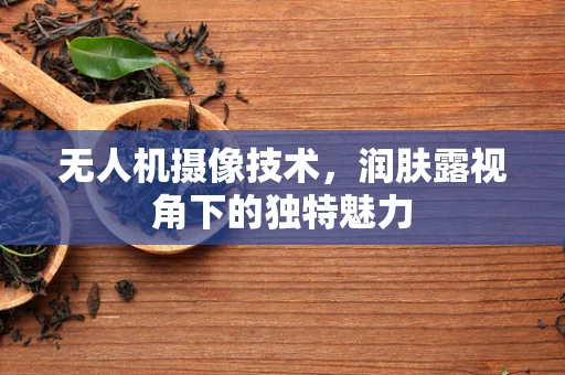 无人机摄像技术，润肤露视角下的独特魅力