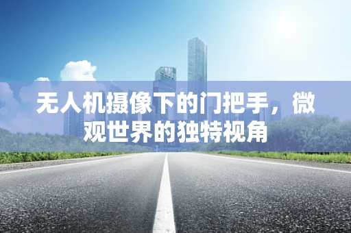 无人机摄像下的门把手，微观世界的独特视角