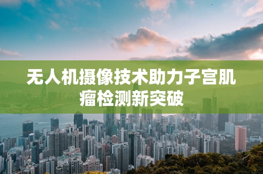 无人机摄像技术助力子宫肌瘤检测新突破