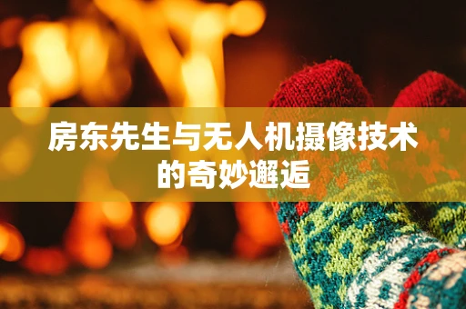 房东先生与无人机摄像技术的奇妙邂逅