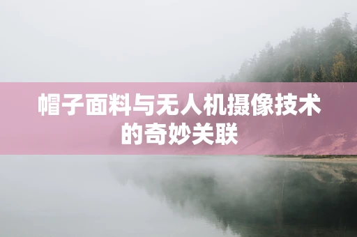 帽子面料与无人机摄像技术的奇妙关联