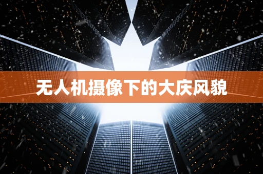 无人机摄像下的大庆风貌