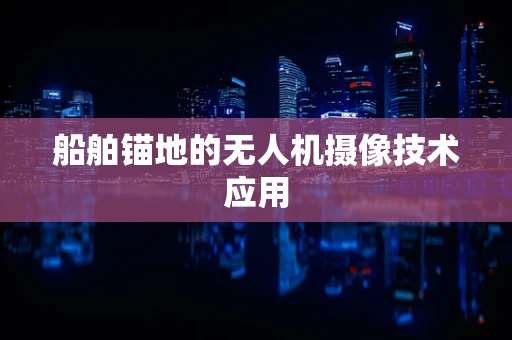 船舶锚地的无人机摄像技术应用