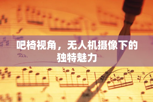 吧椅视角，无人机摄像下的独特魅力