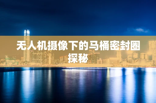 无人机摄像下的马桶密封圈探秘