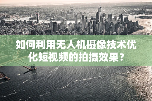 如何利用无人机摄像技术优化短视频的拍摄效果？