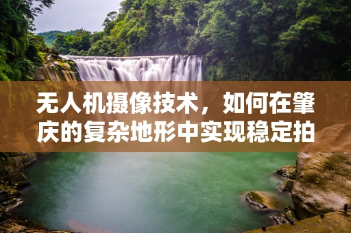 无人机摄像技术，如何在肇庆的复杂地形中实现稳定拍摄？