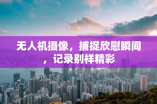 无人机摄像，捕捉欣慰瞬间，记录别样精彩