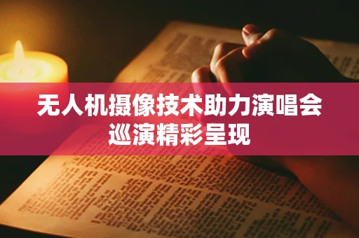 无人机摄像技术助力演唱会巡演精彩呈现
