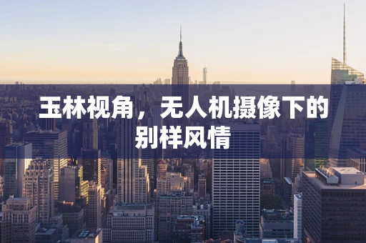 玉林视角，无人机摄像下的别样风情