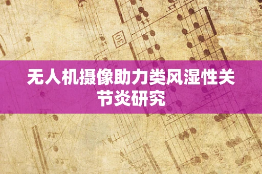 无人机摄像助力类风湿性关节炎研究
