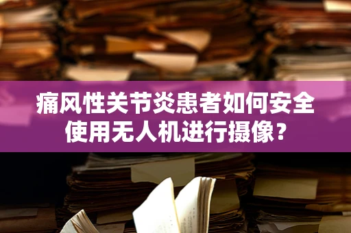 痛风性关节炎患者如何安全使用无人机进行摄像？