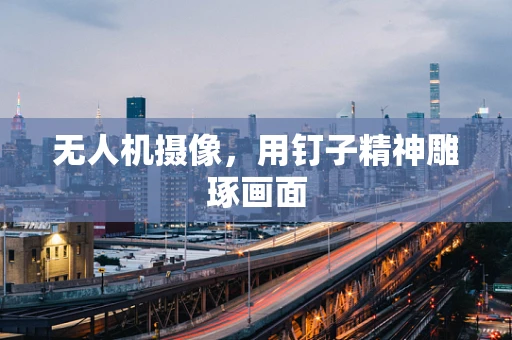 无人机摄像，用钉子精神雕琢画面