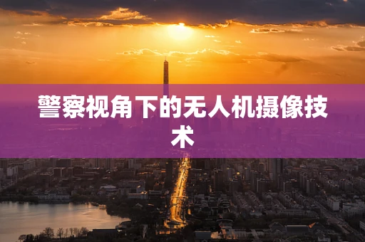 警察视角下的无人机摄像技术