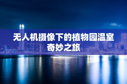 无人机摄像下的植物园温室奇妙之旅