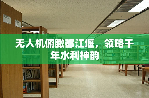 无人机俯瞰都江堰，领略千年水利神韵