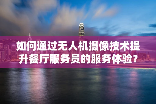 如何通过无人机摄像技术提升餐厅服务员的服务体验？
