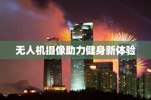 无人机摄像助力健身新体验