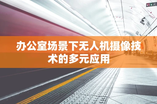 办公室场景下无人机摄像技术的多元应用