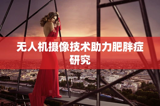 无人机摄像技术助力肥胖症研究