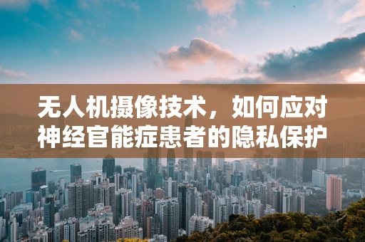 无人机摄像技术，如何应对神经官能症患者的隐私保护挑战？