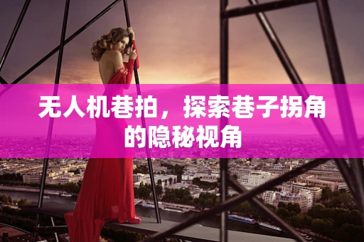 无人机巷拍，探索巷子拐角的隐秘视角