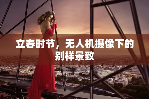 立春时节，无人机摄像下的别样景致