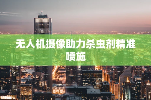 无人机摄像助力杀虫剂精准喷施